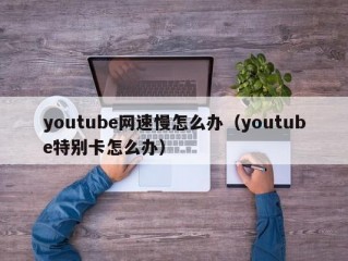 youtube网速慢怎么办（youtube特别卡怎么办）