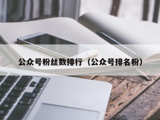 公众号粉丝数排行（公众号排名粉）