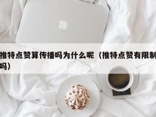 推特点赞算传播吗为什么呢（推特点赞有限制吗）