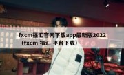 fxcm福汇官网下载app最新版2022（fxcm 福汇 平台下载）