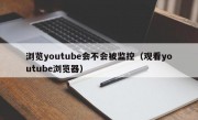 浏览youtube会不会被监控（观看youtube浏览器）