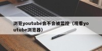 浏览youtube会不会被监控（观看youtube浏览器）