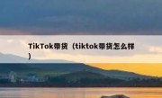 TikTok带货（tiktok带货怎么样）