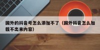 国外的抖音号怎么添加不了（国外抖音怎么加载不出来内容）