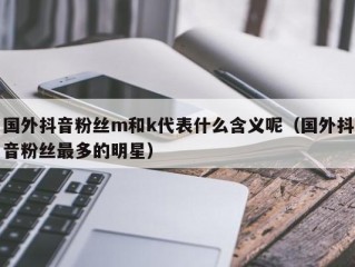 国外抖音粉丝m和k代表什么含义呢（国外抖音粉丝最多的明星）