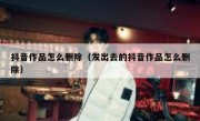 抖音作品怎么删除（发出去的抖音作品怎么删除）