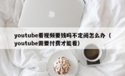 youtube看视频要钱吗不定阅怎么办（youtube需要付费才能看）