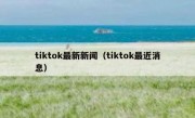 tiktok最新新闻（tiktok最近消息）