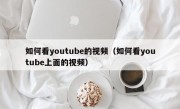 如何看youtube的视频（如何看youtube上面的视频）