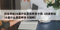 抖音粉丝1k是什么意思啊多少钱（抖音粉丝1k是什么意思啊多少钱啊）