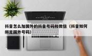 抖音怎么加国外的抖音号码和微信（抖音如何绑定国外号码）