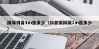 国际抖音1m是多少（抖音国际版1m是多少）