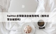 twitter点赞取消会被发现吗（推特点赞会被抓吗）