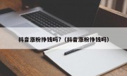 抖音涨粉挣钱吗?（抖音涨粉挣钱吗）