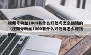 视频号粉丝1000有什么好处吗怎么赚钱的（视频号粉丝1000有什么好处吗怎么赚钱的呢）