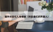 国外抖音红人有哪些（抖音最红的外国人）