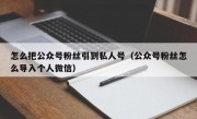 怎么把公众号粉丝引到私人号（公众号粉丝怎么导入个人微信）