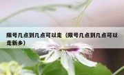 限号几点到几点可以走（限号几点到几点可以走新乡）