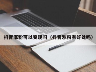 抖音涨粉可以变现吗（抖音涨粉有好处吗）