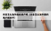 抖音怎么加外国的用户呢（抖音怎么加外国的用户呢知乎）