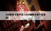 dnf脚本卡盟平台（dnf辅助卡盟平台官网）