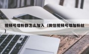 视频号增粉群怎么加入（微信视频号增加粉丝）