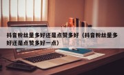 抖音粉丝量多好还是点赞多好（抖音粉丝量多好还是点赞多好一点）