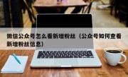 微信公众号怎么看新增粉丝（公众号如何查看新增粉丝信息）