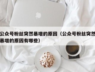 公众号粉丝突然暴增的原因（公众号粉丝突然暴增的原因有哪些）