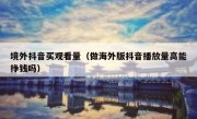 境外抖音买观看量（做海外版抖音播放量高能挣钱吗）