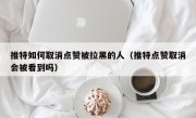 推特如何取消点赞被拉黑的人（推特点赞取消会被看到吗）