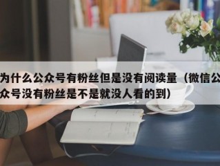 为什么公众号有粉丝但是没有阅读量（微信公众号没有粉丝是不是就没人看的到）