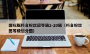 国际版抖音粉丝团等级1-20级（抖音粉丝团等级划分图）