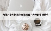 海外抖音如何操作赚钱教程（海外抖音赚钱吗）