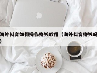 海外抖音如何操作赚钱教程（海外抖音赚钱吗）