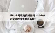 tiktok跨境电商好做吗（tiktok无货源跨境电商怎么做）