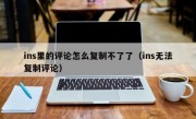 ins里的评论怎么复制不了了（ins无法复制评论）