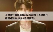 天津限行最新通知2022年2月（天津限行最新通知2022年2月阿富汗）