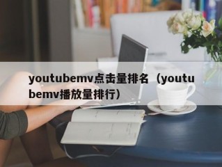 youtubemv点击量排名（youtubemv播放量排行）