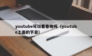 youtube可以看春晚吗（youtube上面的节目）