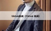 tiktok新闻（Tiktok 新闻）