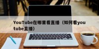 YouTube在哪里看直播（如何看youtube直播）