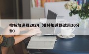 推特加速器2024（推特加速器试用30分钟）