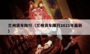 兰州货车限行（兰州货车限行2021年最新）