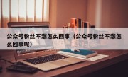 公众号粉丝不涨怎么回事（公众号粉丝不涨怎么回事呢）