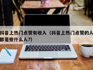 抖音上热门点赞有收入（抖音上热门点赞的人都是些什么人?）