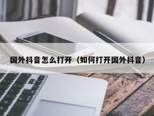 国外抖音怎么打开（如何打开国外抖音）