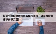 公众平台粉丝转移怎么操作流程（公众号粉丝迁移去哪公正）