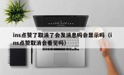 ins点赞了取消了会发消息吗会显示吗（ins点赞取消会看见吗）