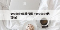 youtube在线代理（youtube代理fg）